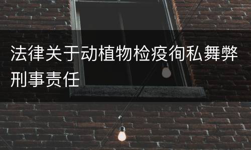 法律关于动植物检疫徇私舞弊刑事责任