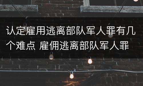 认定雇用逃离部队军人罪有几个难点 雇佣逃离部队军人罪