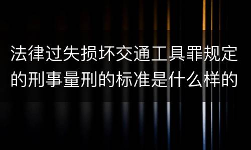 法律过失损坏交通工具罪规定的刑事量刑的标准是什么样的