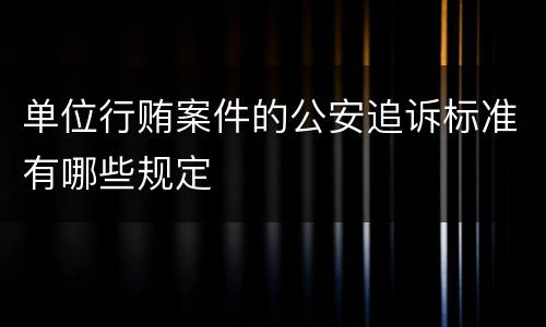 单位行贿案件的公安追诉标准有哪些规定