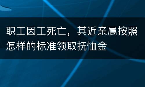 职工因工死亡，其近亲属按照怎样的标准领取抚恤金