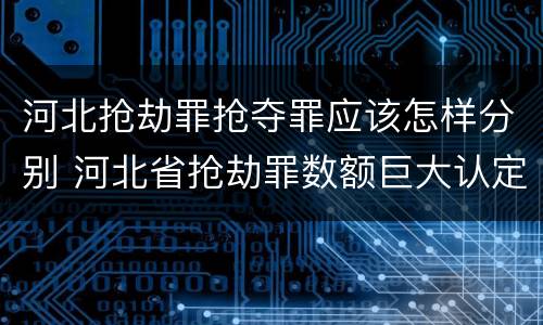 河北抢劫罪抢夺罪应该怎样分别 河北省抢劫罪数额巨大认定标准