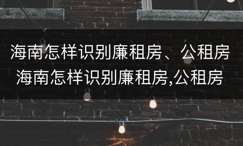 海南怎样识别廉租房、公租房 海南怎样识别廉租房,公租房的区别