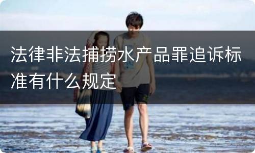 法律非法捕捞水产品罪追诉标准有什么规定