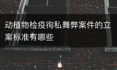 动植物检疫徇私舞弊案件的立案标准有哪些