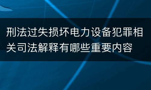 刑法过失损坏电力设备犯罪相关司法解释有哪些重要内容