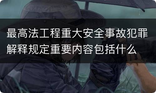 最高法工程重大安全事故犯罪解释规定重要内容包括什么