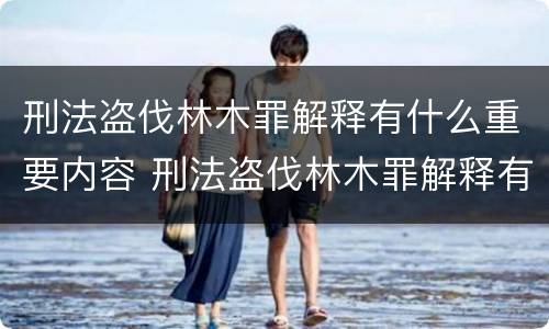刑法盗伐林木罪解释有什么重要内容 刑法盗伐林木罪解释有什么重要内容和意义