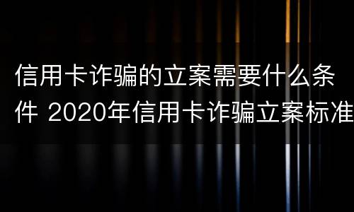 信用卡诈骗的立案需要什么条件 2020年信用卡诈骗立案标准