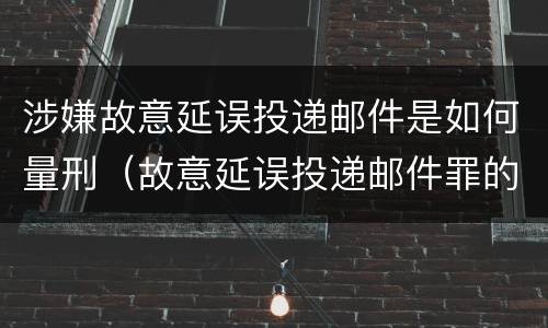 涉嫌故意延误投递邮件是如何量刑（故意延误投递邮件罪的立案标准）