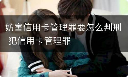 妨害信用卡管理罪要怎么判刑 犯信用卡管理罪
