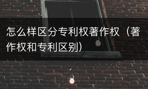 怎么样区分专利权著作权（著作权和专利区别）