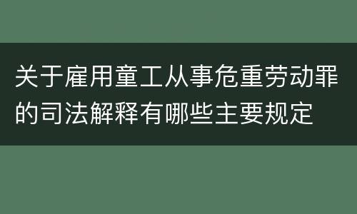 关于雇用童工从事危重劳动罪的司法解释有哪些主要规定