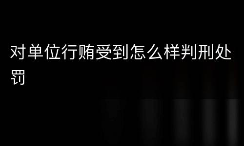 对单位行贿受到怎么样判刑处罚