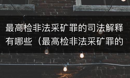 最高检非法采矿罪的司法解释有哪些（最高检非法采矿罪的司法解释有哪些内容）