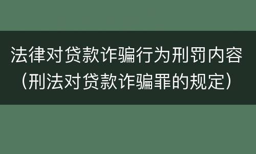 法律对贷款诈骗行为刑罚内容（刑法对贷款诈骗罪的规定）