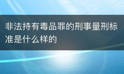非法持有毒品罪的刑事量刑标准是什么样的