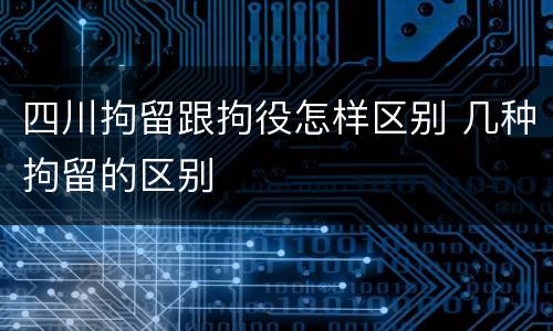 四川拘留跟拘役怎样区别 几种拘留的区别