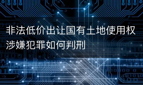 非法低价出让国有土地使用权涉嫌犯罪如何判刑