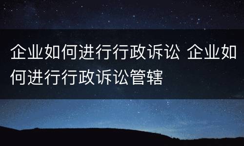 企业如何进行行政诉讼 企业如何进行行政诉讼管辖