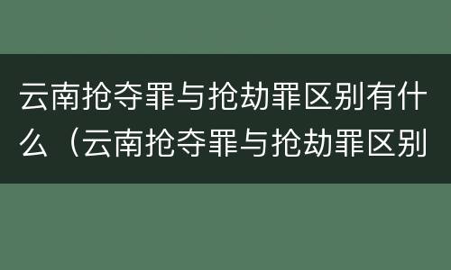 云南抢夺罪与抢劫罪区别有什么（云南抢夺罪与抢劫罪区别有什么不同）