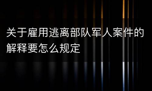 关于雇用逃离部队军人案件的解释要怎么规定