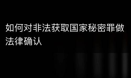 如何对非法获取国家秘密罪做法律确认
