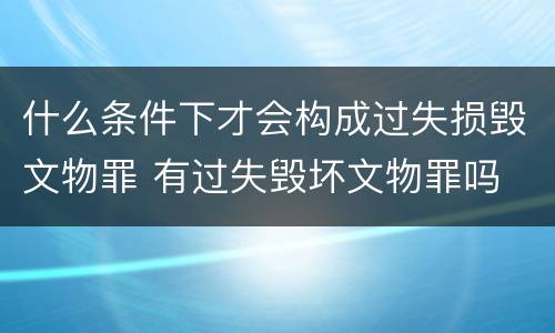 什么条件下才会构成过失损毁文物罪 有过失毁坏文物罪吗
