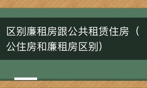区别廉租房跟公共租赁住房（公住房和廉租房区别）