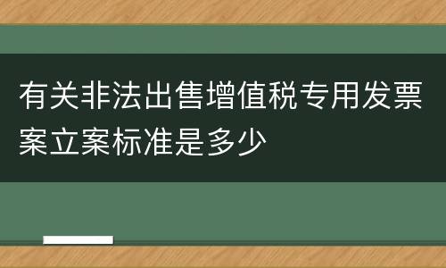 有关非法出售增值税专用发票案立案标准是多少