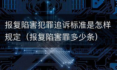 报复陷害犯罪追诉标准是怎样规定（报复陷害罪多少条）