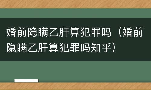 婚前隐瞒乙肝算犯罪吗（婚前隐瞒乙肝算犯罪吗知乎）