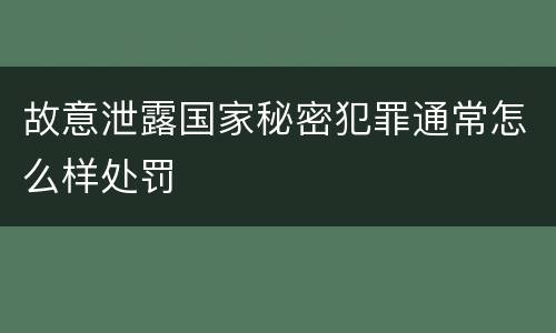 故意泄露国家秘密犯罪通常怎么样处罚