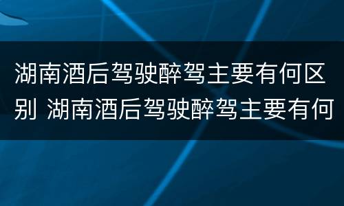湖南酒后驾驶醉驾主要有何区别 湖南酒后驾驶醉驾主要有何区别和处罚