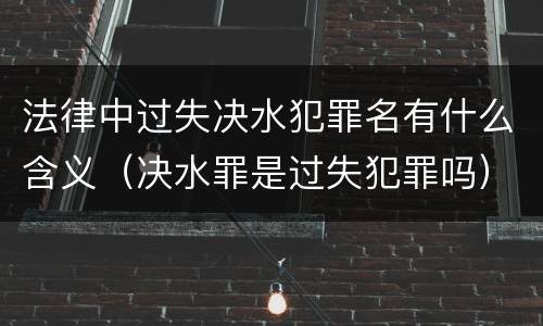 法律中过失决水犯罪名有什么含义（决水罪是过失犯罪吗）