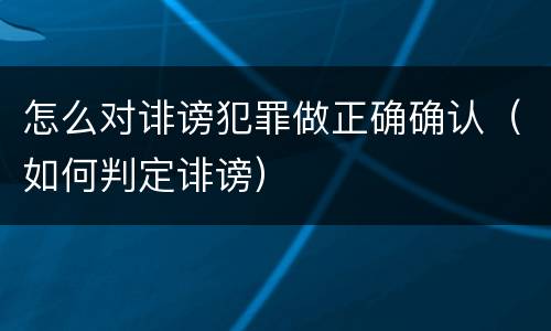 怎么对诽谤犯罪做正确确认（如何判定诽谤）
