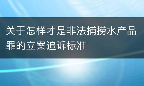 关于怎样才是非法捕捞水产品罪的立案追诉标准