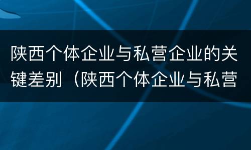 陕西个体企业与私营企业的关键差别（陕西个体企业与私营企业的关键差别在于）