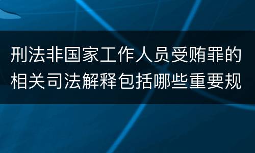刑法非国家工作人员受贿罪的相关司法解释包括哪些重要规定