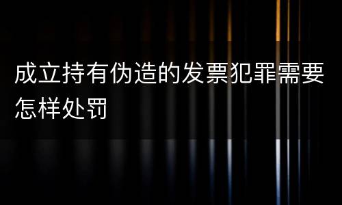 成立持有伪造的发票犯罪需要怎样处罚