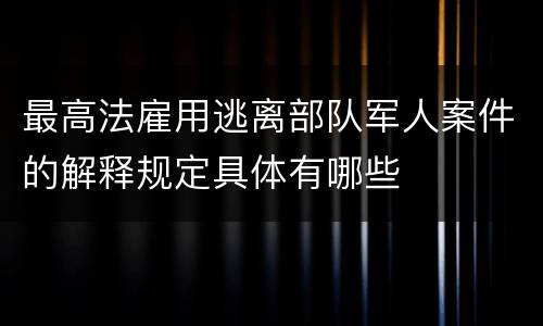 最高法雇用逃离部队军人案件的解释规定具体有哪些