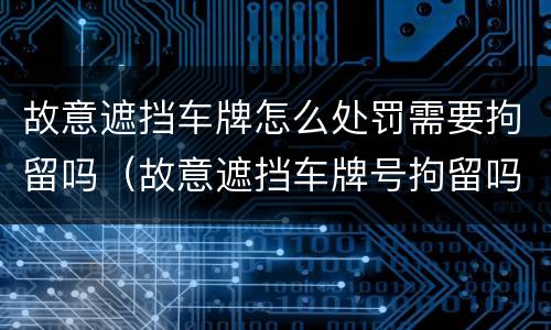 故意遮挡车牌怎么处罚需要拘留吗（故意遮挡车牌号拘留吗）