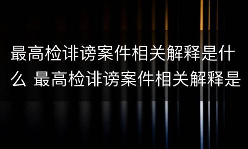 最高检诽谤案件相关解释是什么 最高检诽谤案件相关解释是什么法律