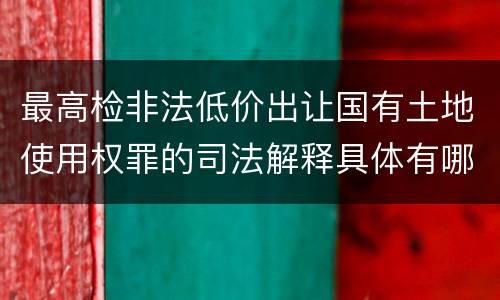 最高检非法低价出让国有土地使用权罪的司法解释具体有哪些主要内容
