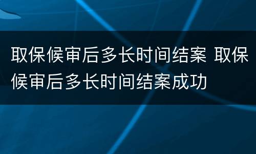 取保候审后多长时间结案 取保候审后多长时间结案成功
