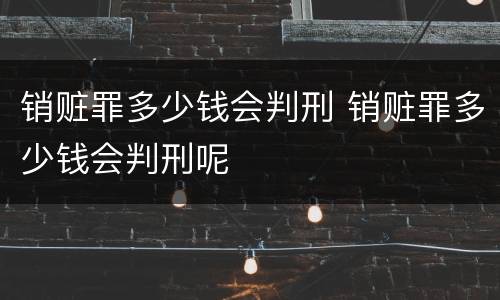 销赃罪多少钱会判刑 销赃罪多少钱会判刑呢