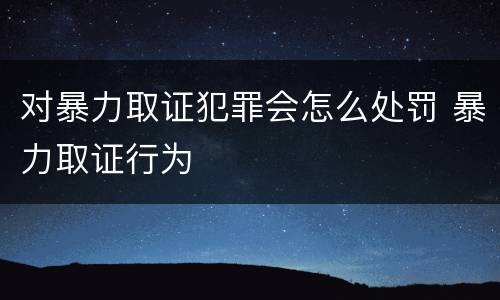 对暴力取证犯罪会怎么处罚 暴力取证行为