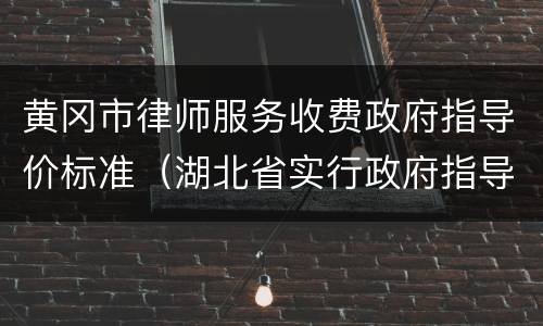 黄冈市律师服务收费政府指导价标准（湖北省实行政府指导价的律师服务收费标准）