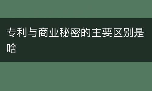 专利与商业秘密的主要区别是啥