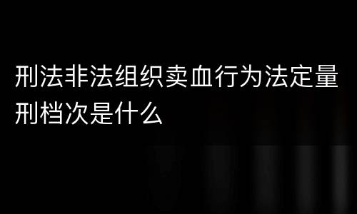 刑法非法组织卖血行为法定量刑档次是什么